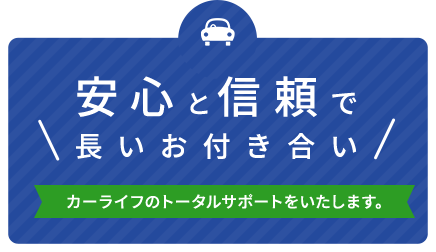 安心と信頼で長いお付き合い カーライフのトータルサポートをいたします。